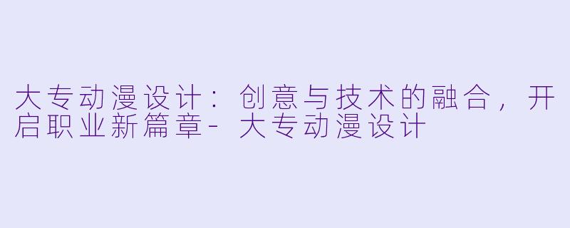 大专动漫设计：创意与技术的融合，开启职业新篇章-大专动漫设计