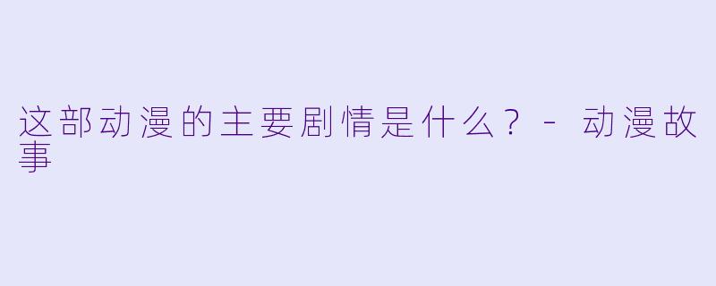 这部动漫的主要剧情是什么？-动漫故事