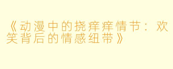 《动漫中的挠痒痒情节：欢笑背后的情感纽带》