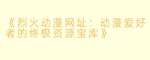 《烈火动漫网址：动漫爱好者的终极资源宝库》