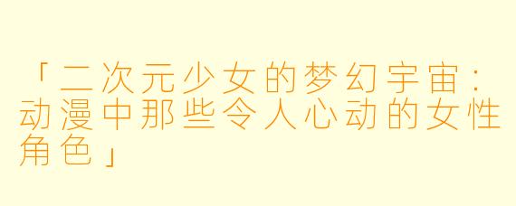 「二次元少女的梦幻宇宙：动漫中那些令人心动的女性角色」