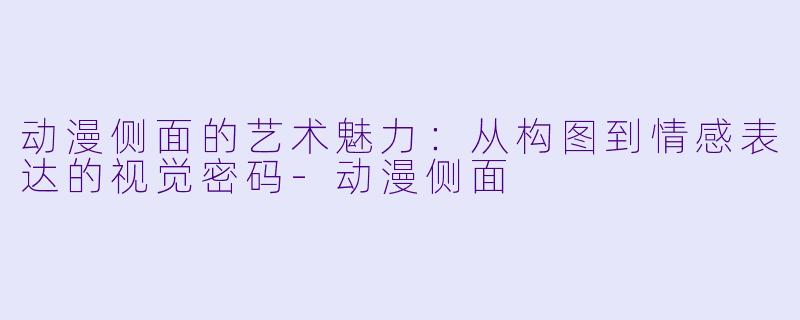 动漫侧面的艺术魅力：从构图到情感表达的视觉密码-动漫侧面