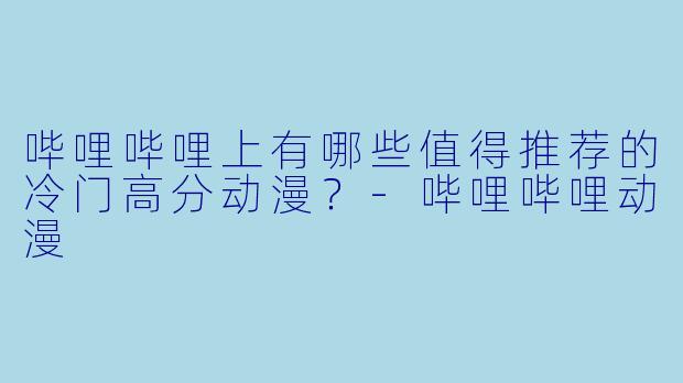 哔哩哔哩上有哪些值得推荐的冷门高分动漫？-哔哩哔哩动漫