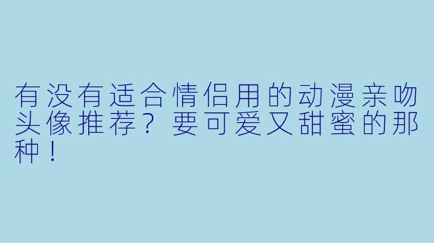 有没有适合情侣用的动漫亲吻头像推荐？要可爱又甜蜜的那种！