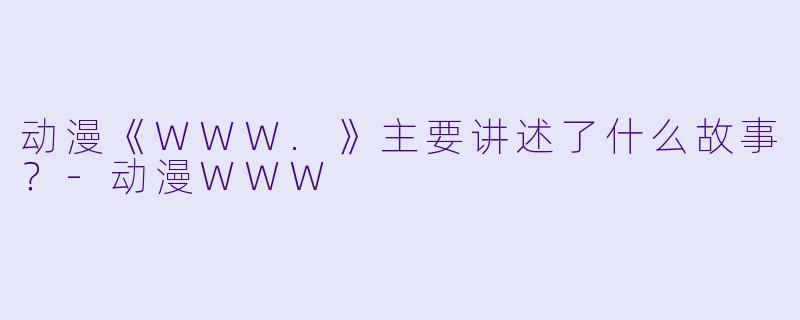 动漫《WWW.》主要讲述了什么故事？-动漫WWW