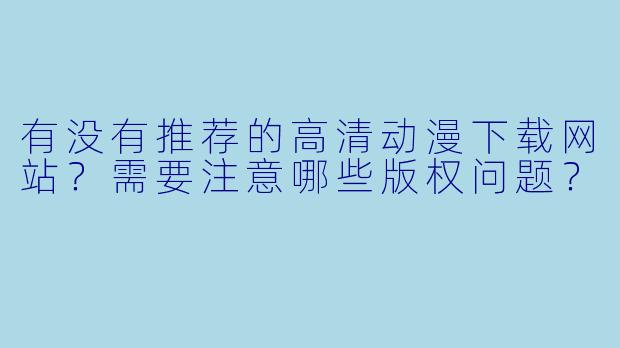 有没有推荐的高清动漫下载网站？需要注意哪些版权问题？
