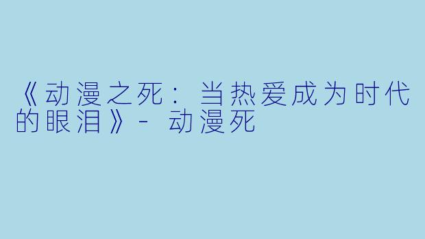 《动漫之死：当热爱成为时代的眼泪》-动漫死