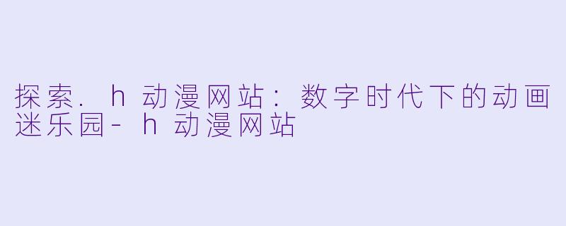 探索.h动漫网站：数字时代下的动画迷乐园-h动漫网站