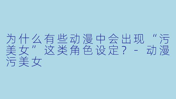 为什么有些动漫中会出现“污美女”这类角色设定？-动漫污美女