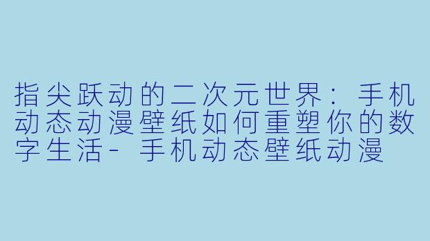 指尖跃动的二次元世界：手机动态动漫壁纸如何重塑你的数字生活-手机动态壁纸动漫