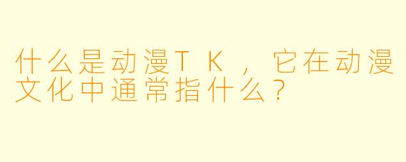什么是动漫TK，它在动漫文化中通常指什么？