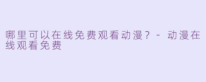 哪里可以在线免费观看动漫？-动漫在线观看免费