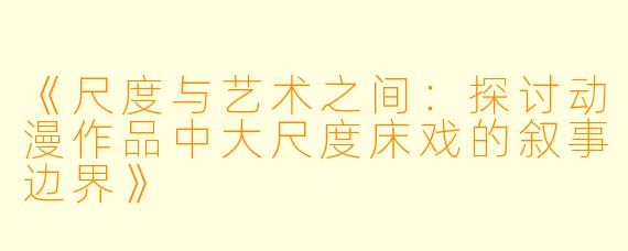 《尺度与艺术之间：探讨动漫作品中大尺度床戏的叙事边界》