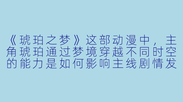 《琥珀之梦》这部动漫中，主角琥珀通过梦境穿越不同时空的能力是如何影响主线剧情发展的？-动漫琥珀