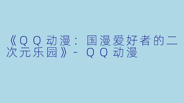 《QQ动漫：国漫爱好者的二次元乐园》-QQ动漫
