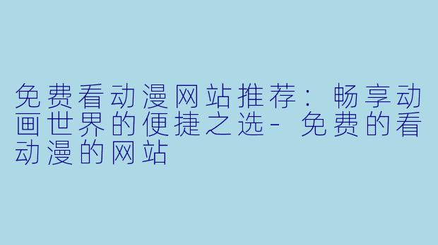 免费看动漫网站推荐：畅享动画世界的便捷之选-免费的看动漫的网站