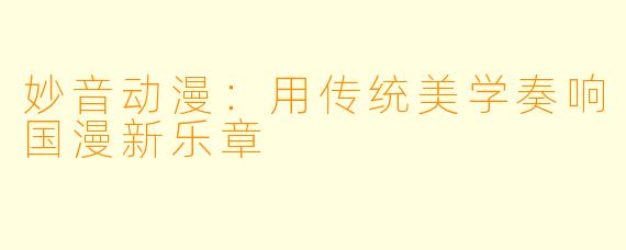 妙音动漫：用传统美学奏响国漫新乐章