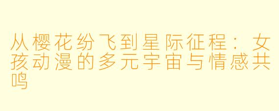 从樱花纷飞到星际征程：女孩动漫的多元宇宙与情感共鸣