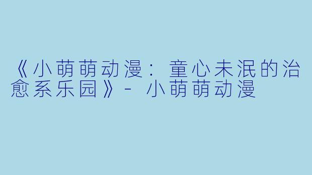 《小萌萌动漫：童心未泯的治愈系乐园》-小萌萌动漫