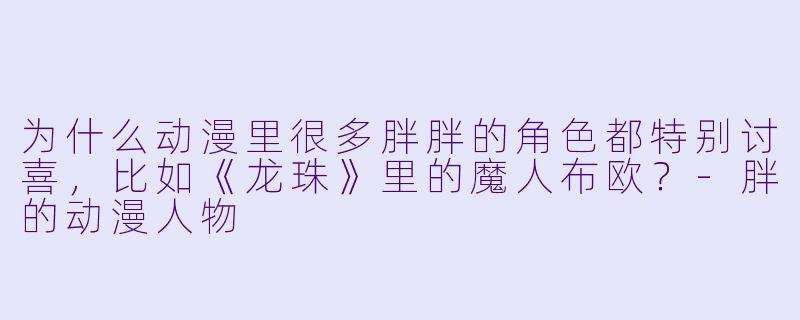 为什么动漫里很多胖胖的角色都特别讨喜，比如《龙珠》里的魔人布欧？-胖的动漫人物