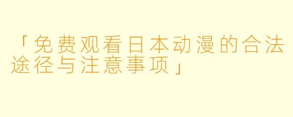 「免费观看日本动漫的合法途径与注意事项」