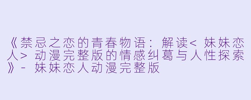 《禁忌之恋的青春物语：解读<妹妹恋人>动漫完整版的情感纠葛与人性探索》-妹妹恋人动漫完整版