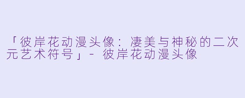 「彼岸花动漫头像：凄美与神秘的二次元艺术符号」-彼岸花动漫头像