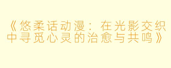 《悠柔话动漫：在光影交织中寻觅心灵的治愈与共鸣》