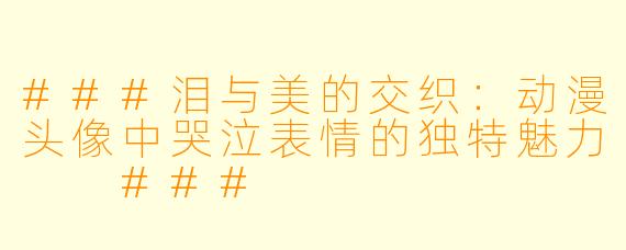 ###泪与美的交织：动漫头像中哭泣表情的独特魅力

###