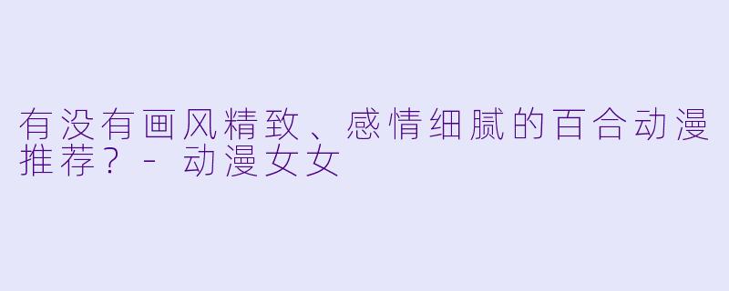 有没有画风精致、感情细腻的百合动漫推荐？-动漫女女