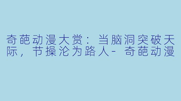 奇葩动漫大赏：当脑洞突破天际，节操沦为路人-奇葩动漫