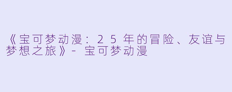 《宝可梦动漫：25年的冒险、友谊与梦想之旅》-宝可梦动漫