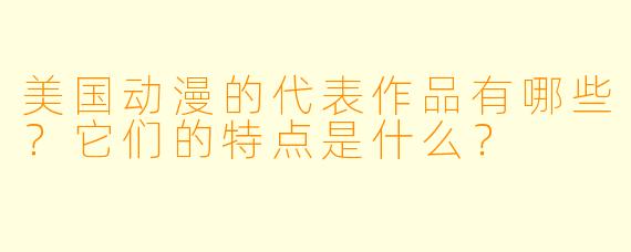 美国动漫的代表作品有哪些？它们的特点是什么？