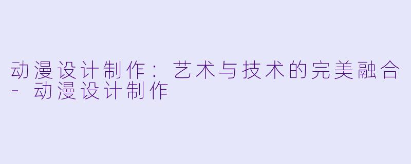 动漫设计制作：艺术与技术的完美融合-动漫设计制作