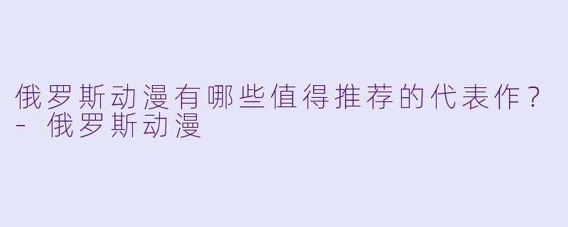 俄罗斯动漫有哪些值得推荐的代表作？-俄罗斯动漫