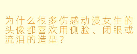 为什么很多伤感动漫女生的头像都喜欢用侧脸、闭眼或流泪的造型？
