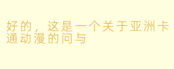 好的，这是一个关于亚洲卡通动漫的问与