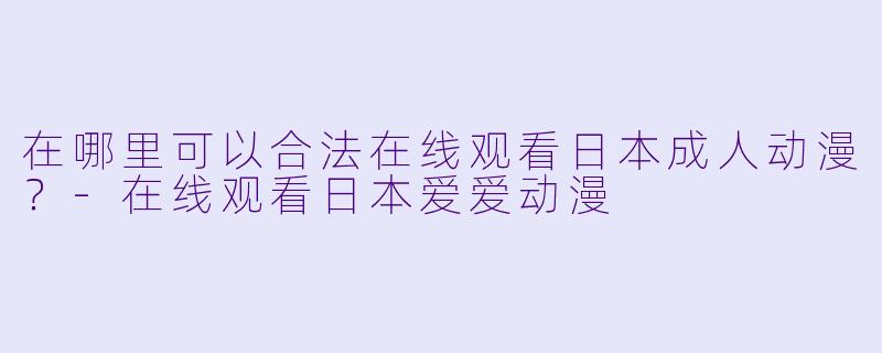 在哪里可以合法在线观看日本成人动漫？-在线观看日本爱爱动漫