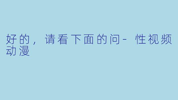 好的，请看下面的问-性视频动漫