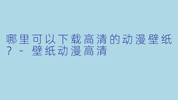 哪里可以下载高清的动漫壁纸？-壁纸动漫高清