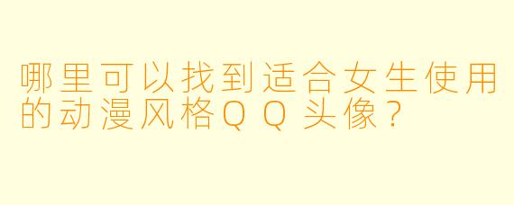 哪里可以找到适合女生使用的动漫风格QQ头像？
