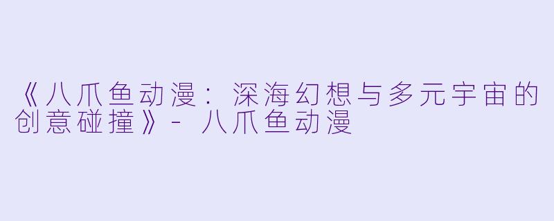 《八爪鱼动漫：深海幻想与多元宇宙的创意碰撞》-八爪鱼动漫