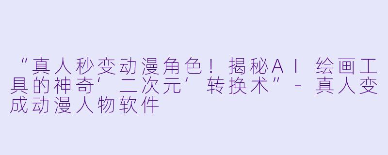 “真人秒变动漫角色！揭秘AI绘画工具的神奇‘二次元’转换术”-真人变成动漫人物软件