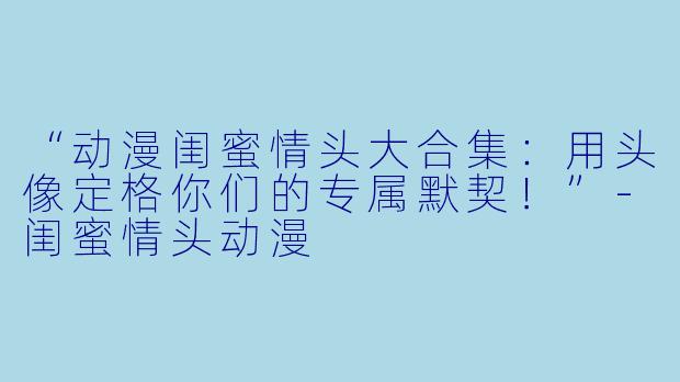 “动漫闺蜜情头大合集：用头像定格你们的专属默契！”-闺蜜情头动漫