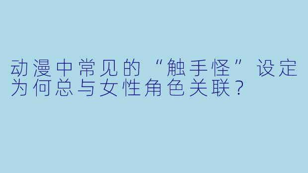 动漫中常见的“触手怪”设定为何总与女性角色关联？