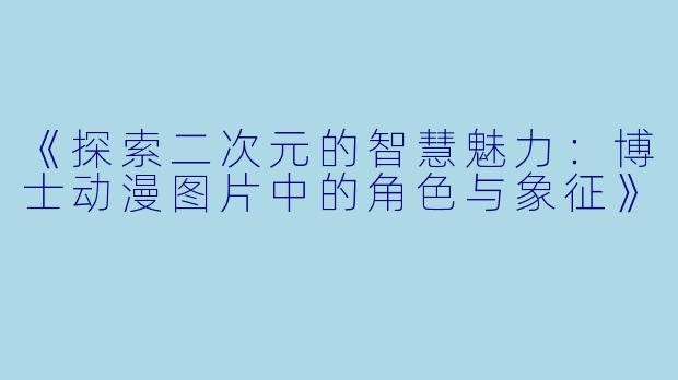 《探索二次元的智慧魅力：博士动漫图片中的角色与象征》