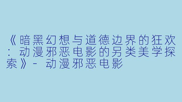 《暗黑幻想与道德边界的狂欢：动漫邪恶电影的另类美学探索》-动漫邪恶电影
