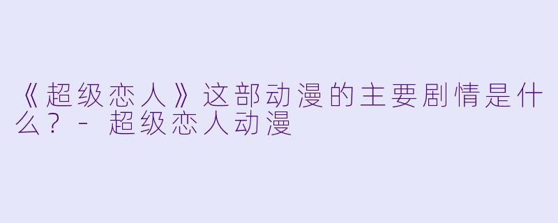 《超级恋人》这部动漫的主要剧情是什么？-超级恋人动漫