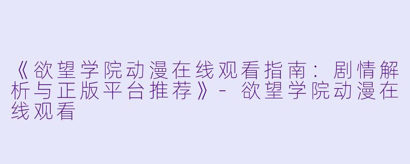 《欲望学院动漫在线观看指南：剧情解析与正版平台推荐》-欲望学院动漫在线观看