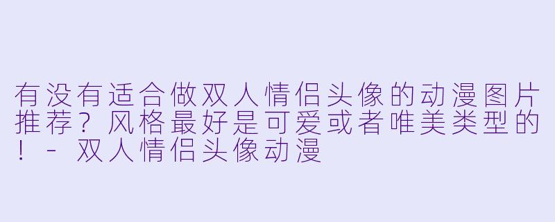有没有适合做双人情侣头像的动漫图片推荐？风格最好是可爱或者唯美类型的！-双人情侣头像动漫